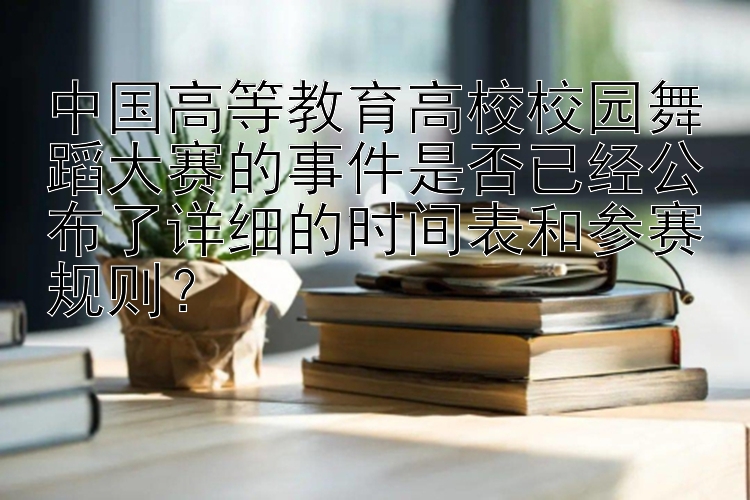 中国高等教育高校校园舞蹈大赛的事件是否已经公布了详细的时间表和参赛规则？