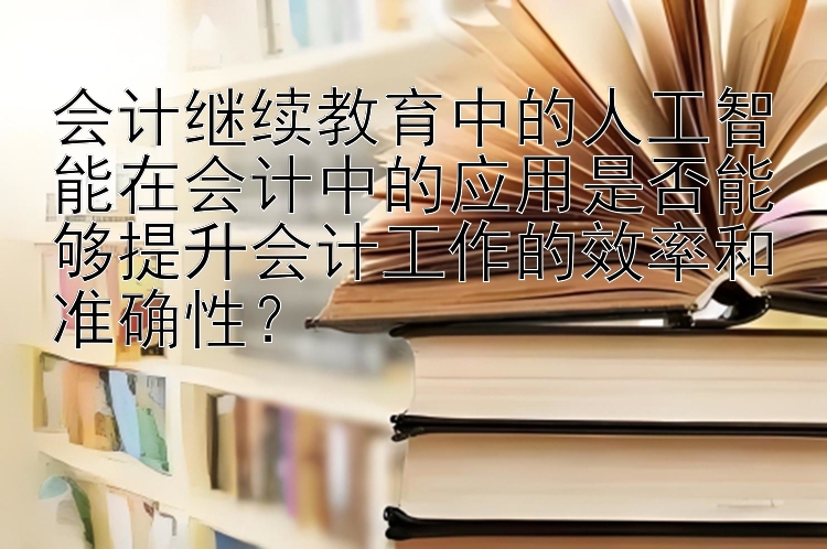 会计继续教育中的人工智能在会计中的应用是否能够提升会计工作的效率和准确性？