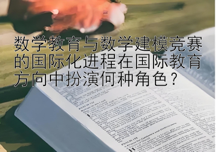 数学教育与数学建模竞赛的国际化进程在国际教育方向中扮演何种角色？