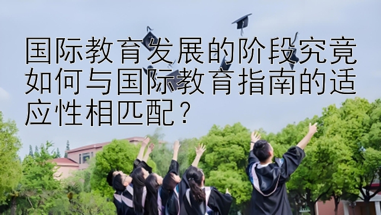 国际教育发展的阶段究竟如何与国际教育指南的适应性相匹配？