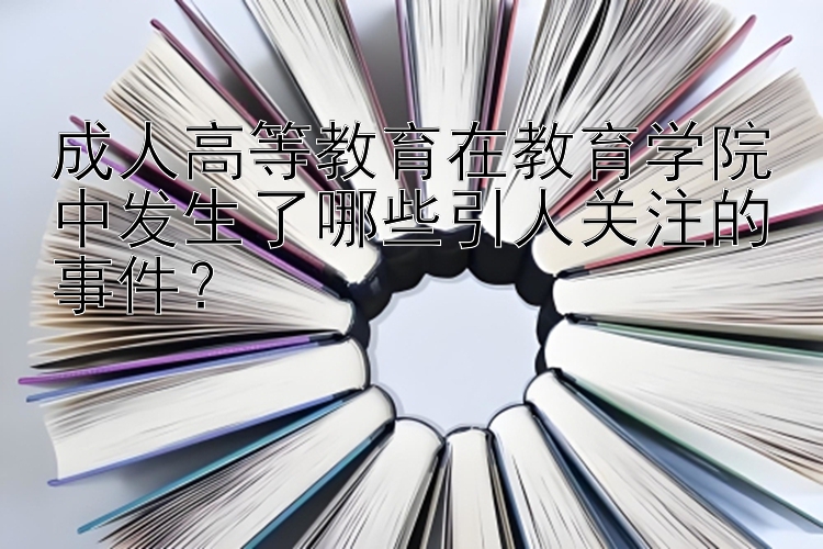 成人高等教育在教育学院中发生了哪些引人关注的事件？