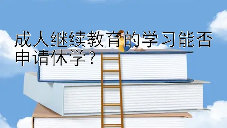 成人继续教育的学习能否申请休学？