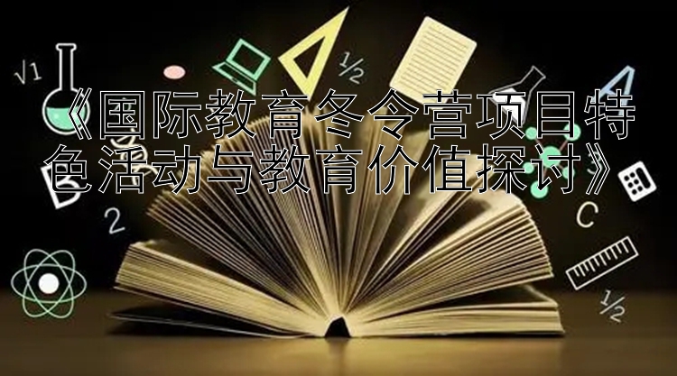 《国际教育冬令营项目特色活动与教育价值探讨》