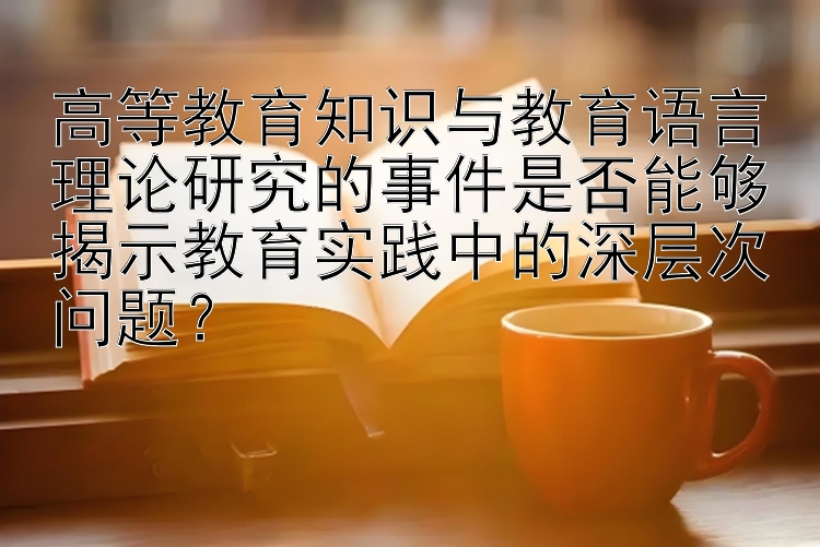 高等教育知识与教育语言理论研究的事件是否能够揭示教育实践中的深层次问题？