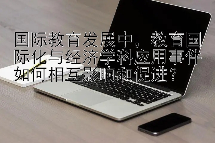 国际教育发展中，教育国际化与经济学科应用事件如何相互影响和促进？