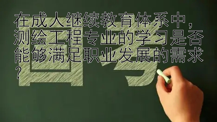 在成人继续教育体系中，测绘工程专业的学习是否能够满足职业发展的需求？