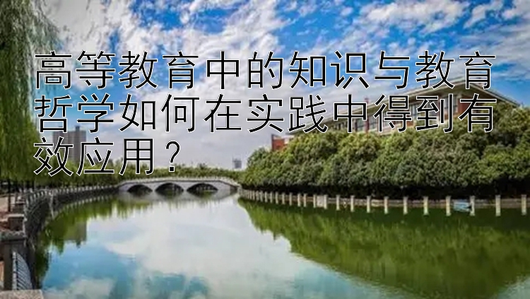 高等教育中的知识与教育哲学如何在实践中得到有效应用？