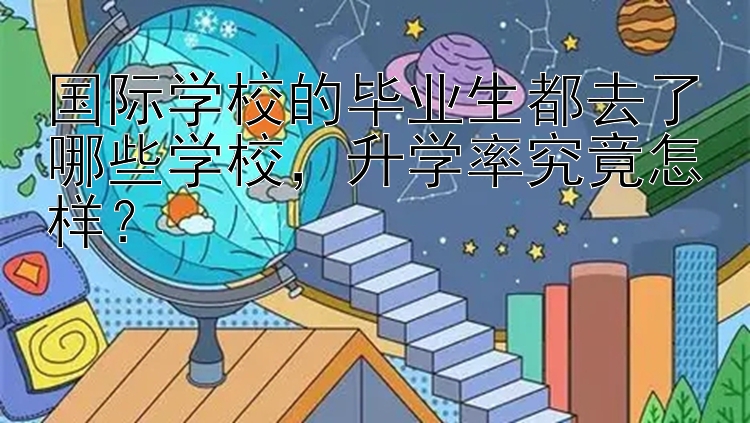 国际学校的毕业生都去了哪些学校，升学率究竟怎样？