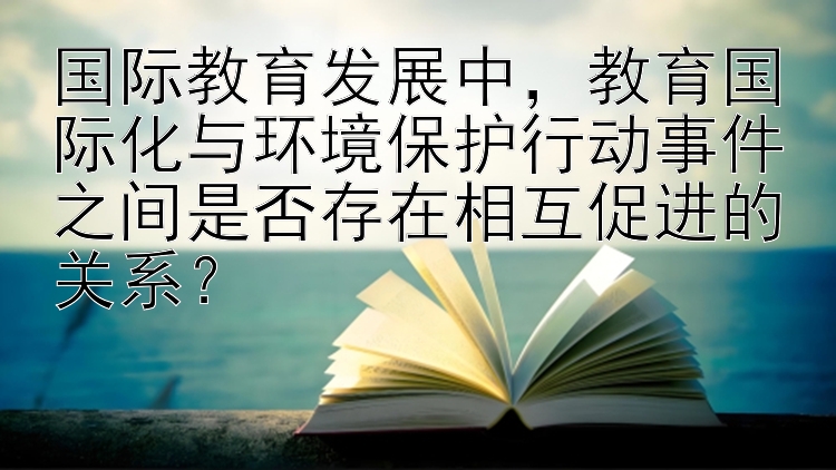 国际教育发展中，教育国际化与环境保护行动事件之间是否存在相互促进的关系？