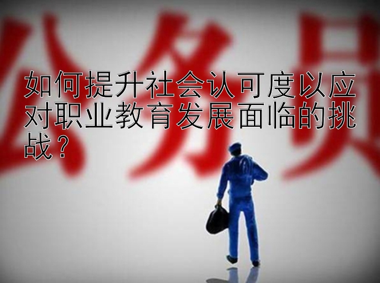 如何提升社会认可度以应对职业教育发展面临的挑战？