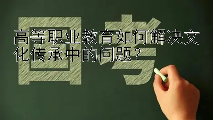 高等职业教育如何解决文化传承中的问题？