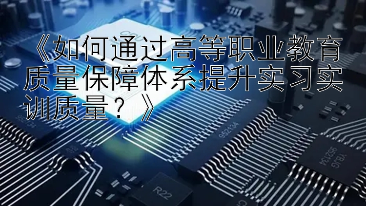 《如何通过高等职业教育质量保障体系提升实习实训质量？》