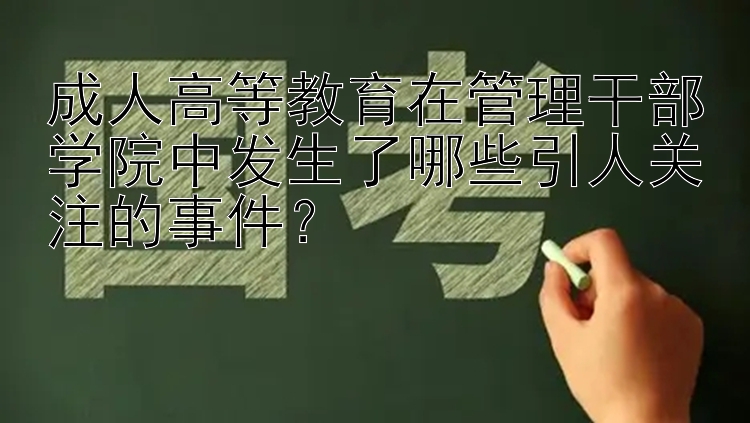 成人高等教育在管理干部学院中发生了哪些引人关注的事件？