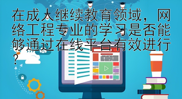 在成人继续教育领域，网络工程专业的学习是否能够通过在线平台有效进行？