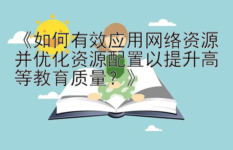 《如何有效应用网络资源并优化资源配置以提升高等教育质量？》