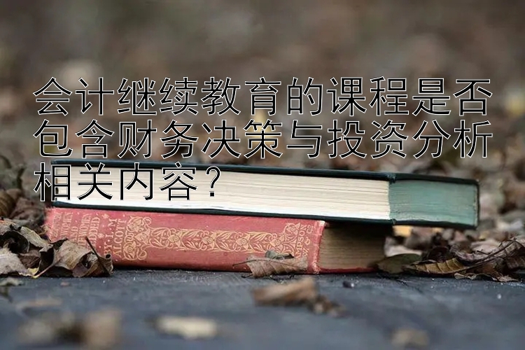 会计继续教育的课程是否包含财务决策与投资分析相关内容？