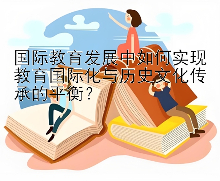 国际教育发展中如何实现教育国际化与历史文化传承的平衡？