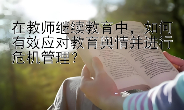 在教师继续教育中，如何有效应对教育舆情并进行危机管理？