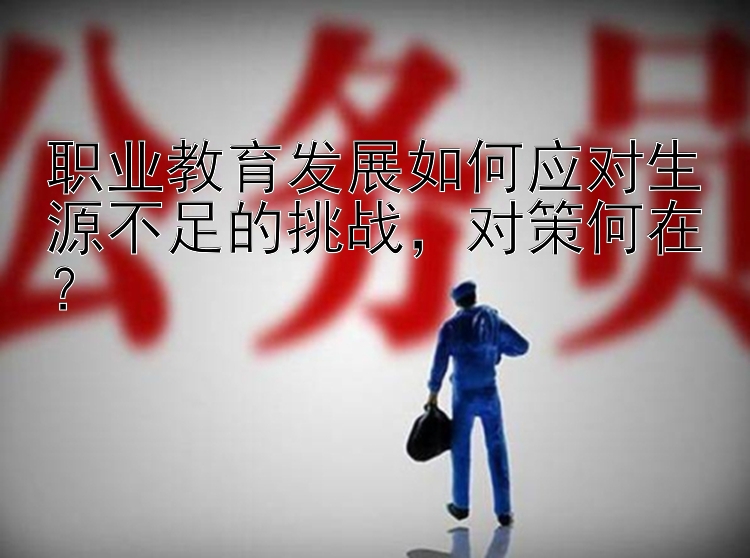 职业教育发展如何应对生源不足的挑战，对策何在？