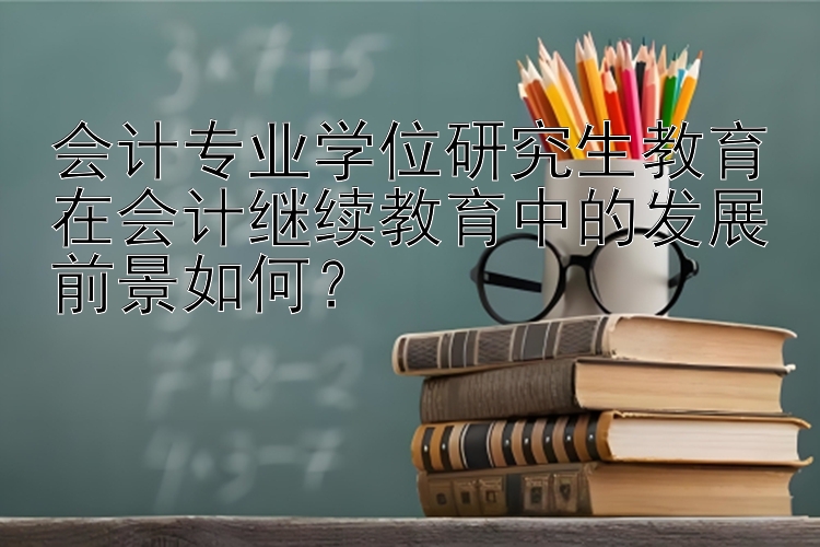 会计专业学位研究生教育在会计继续教育中的发展前景如何？