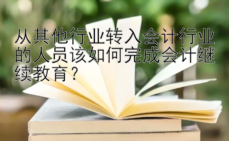 从其他行业转入会计行业的人员该如何完成会计继续教育？