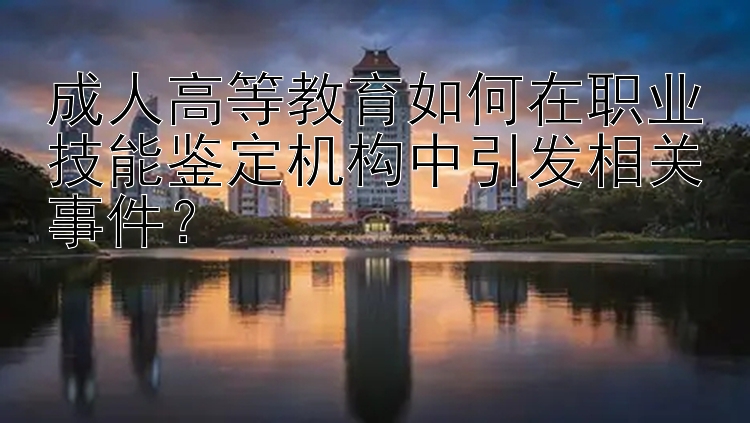 成人高等教育如何在职业技能鉴定机构中引发相关事件？