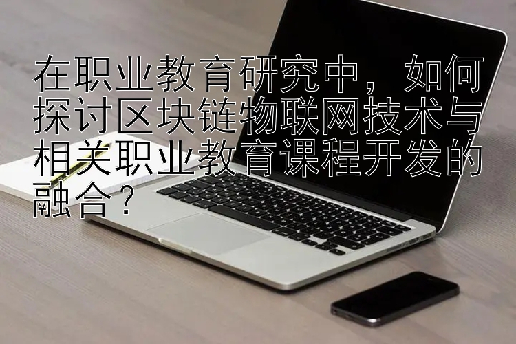 在职业教育研究中，江苏福彩快三遗漏查询   如何探讨区块链物联网技术与相关职业教育课程开发的融合？