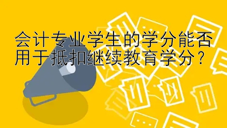 会计专业学生的学分能否用于抵扣继续教育学分？