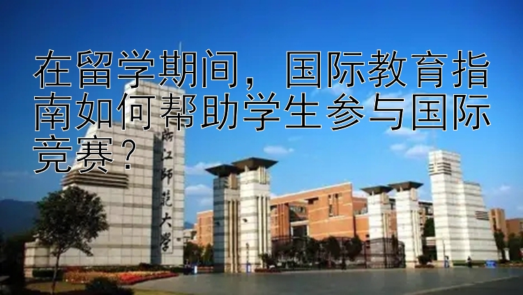 在留学期间，国际教育指南如何帮助学生参与国际竞赛？