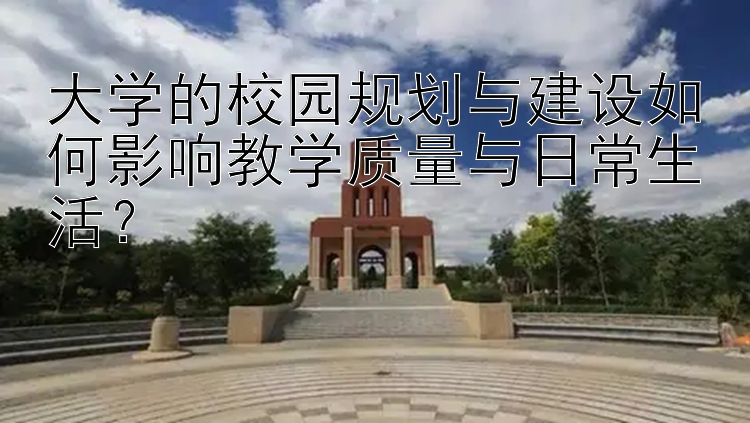 大学的校园规划与建设如何影响教学质量与日常生活？