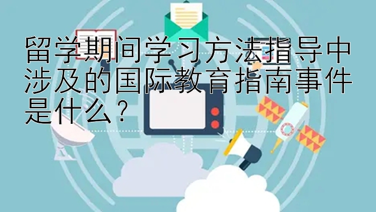 留学期间学习方法指导中涉及的国际教育指南事件是什么？