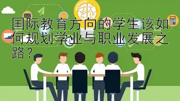 国际教育方向的学生该如何规划学业与职业发展之路？