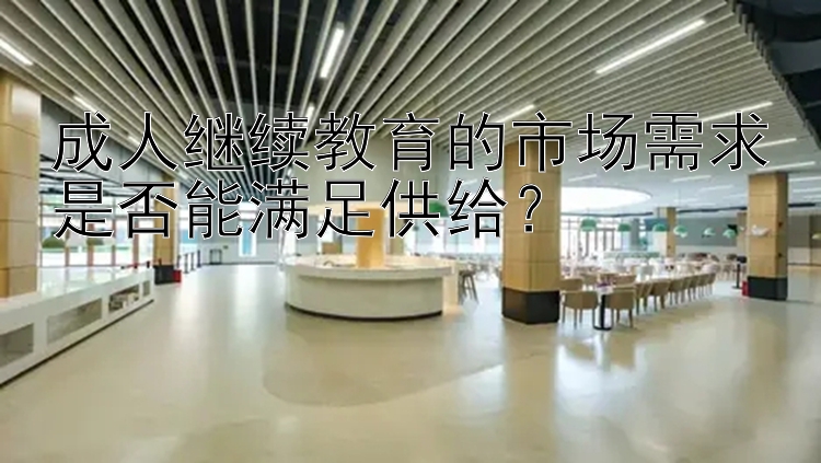 成人继续教育的市场需求是否能满足供给？