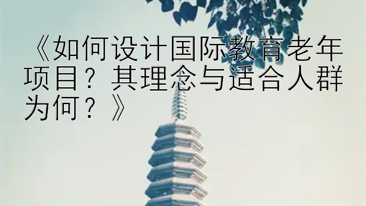 《如何设计国际教育老年项目？其理念与适合人群为何？》