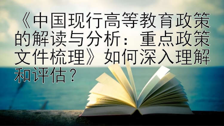 《中国现行高等教育政策的解读与分析：重点政策文件梳理》如何深入理解和评估？