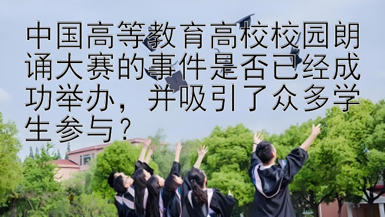 中国高等教育高校校园朗诵大赛的事件是否已经成功举办，并吸引了众多学生参与？