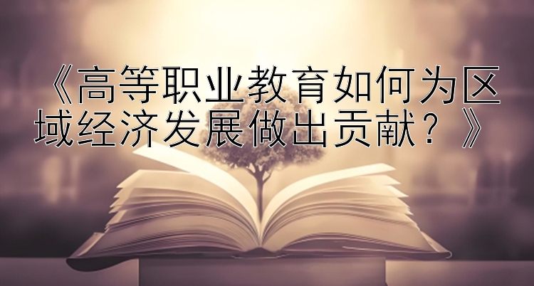 《高等职业教育如何为区域经济发展做出贡献？》