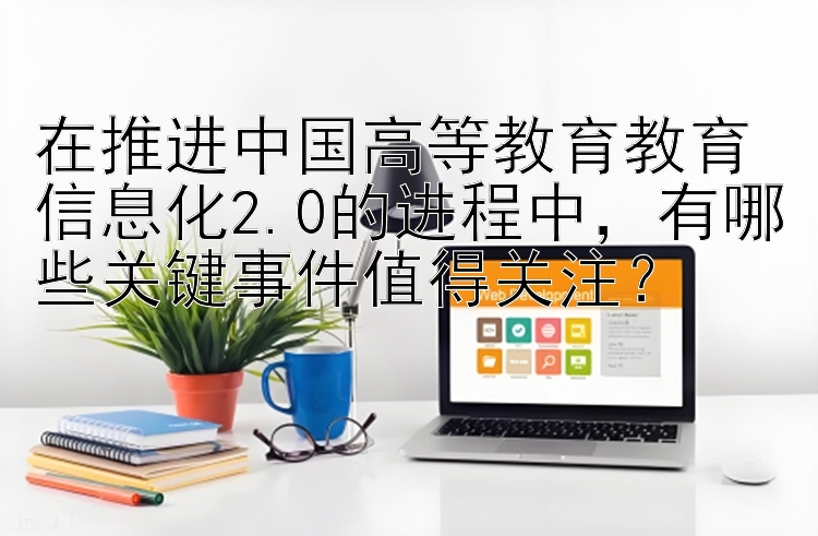 在推进中国高等教育教育信息化2.0的进程中，有哪些关键事件值得关注？