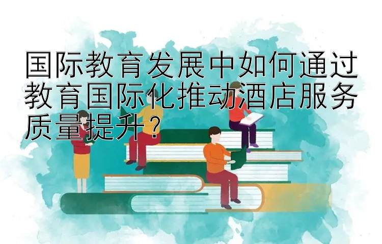 国际教育发展中如何通过教育国际化推动酒店服务质量提升？