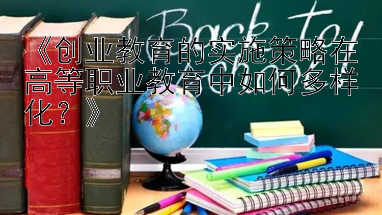 《创业教育的实施策略在高等职业教育中如何多样化？》