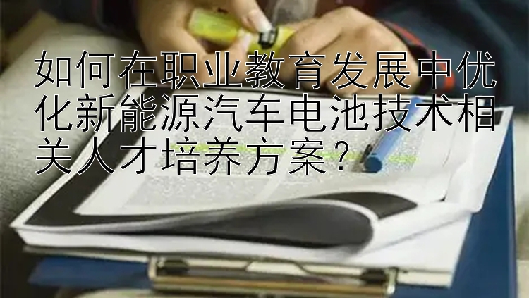 如何在职业教育发展中优化新能源汽车电池技术相关人才培养方案？