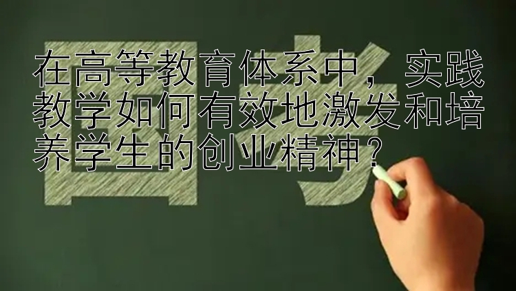 在高等教育体系中，实践教学如何有效地激发和培养学生的创业精神？