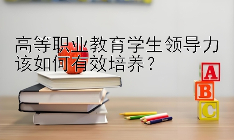 高等职业教育学生领导力该如何有效培养？