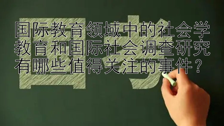 国际教育领域中的社会学教育和国际社会调查研究有哪些值得关注的事件？