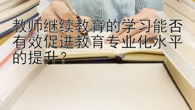 教师继续教育的学习能否有效促进教育专业化水平的提升？