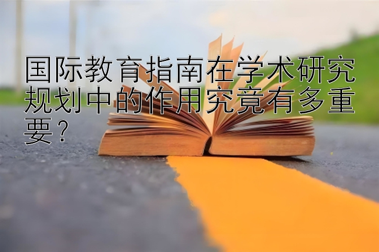 国际教育指南在学术研究规划中的作用究竟有多重要？