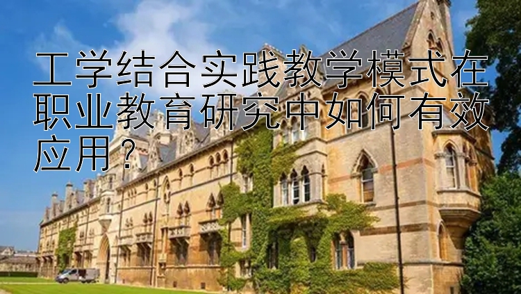 工学结合实践教学模式在职业教育研究中如何有效应用？