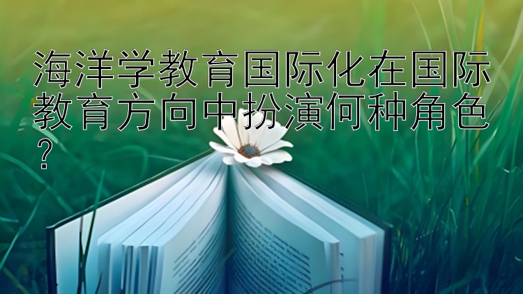 海洋学教育国际化在国际教育方向中扮演何种角色？