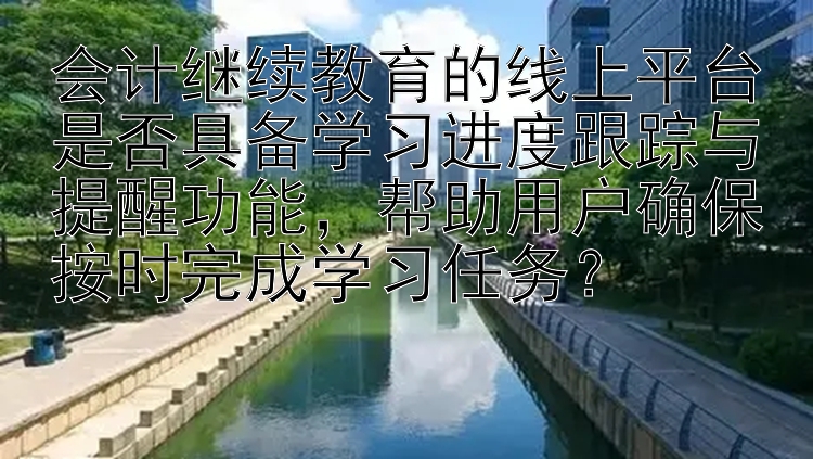 会计继续教育的线上平台是否具备学习进度跟踪与提醒功能，帮助用户确保按时完成学习任务？