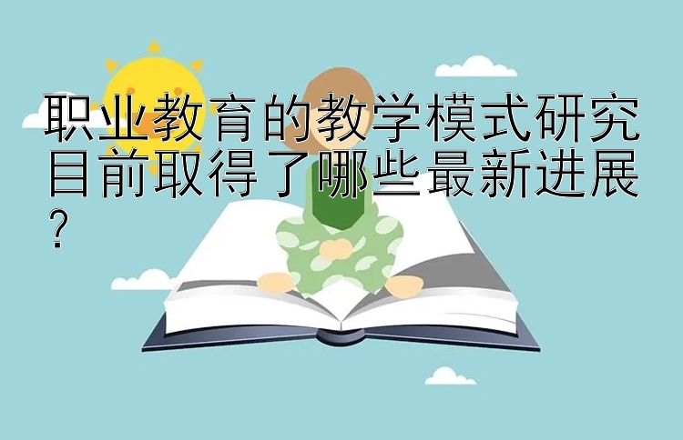 职业教育的教学模式研究目前取得了哪些最新进展？